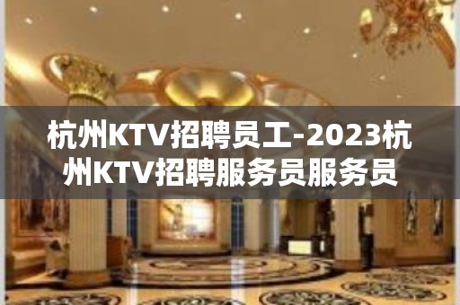 杭州KTV招聘员工-2023杭州KTV招聘服务员服务员