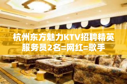 杭州东方魅力KTV招聘精英服务员2名=网红=歌手