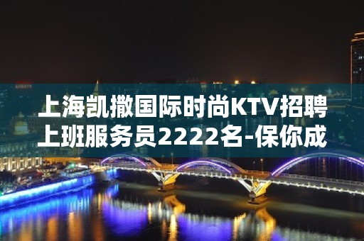 上海凯撒国际时尚KTV招聘上班服务员2222名-保你成功