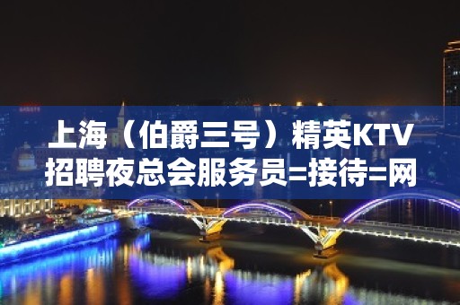 上海（伯爵三号）精英KTV招聘夜总会服务员=接待=网红