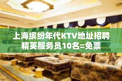 上海缤纷年代KTV地址招聘精英服务员10名=免票