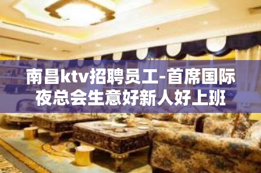 南昌ktv招聘员工-首席国际夜总会生意好新人好上班