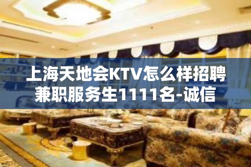 上海天地会KTV怎么样招聘兼职服务生1111名-诚信