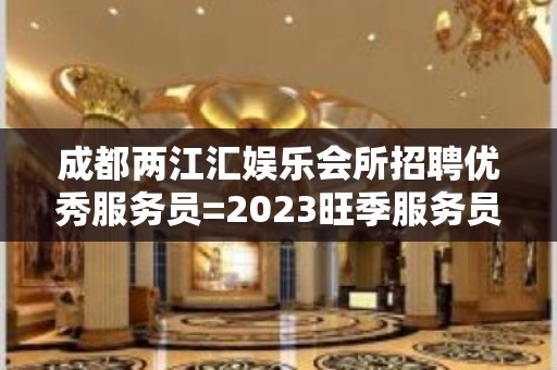 成都两江汇娱乐会所招聘优秀服务员=2023旺季服务员速来赚