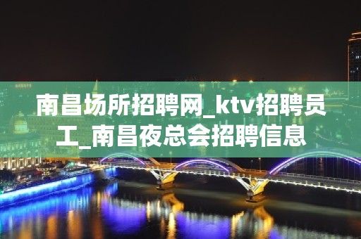 南昌场所招聘网_ktv招聘员工_南昌夜总会招聘信息