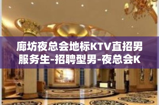 廊坊夜总会地标KTV直招男服务生-招聘型男-夜总会KTV招聘