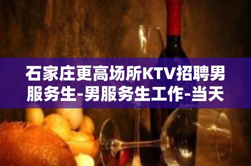 石家庄更高场所KTV招聘男服务生-男服务生工作-当天报销机票