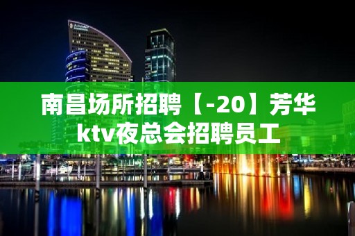 南昌场所招聘【-20】芳华ktv夜总会招聘员工