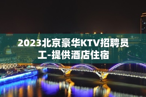 2023北京豪华KTV招聘员工-提供酒店住宿