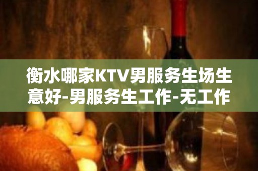 衡水哪家KTV男服务生场生意好-男服务生工作-无工作服