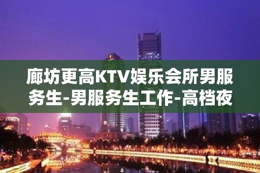 廊坊更高KTV娱乐会所男服务生-男服务生工作-高档夜总会招聘