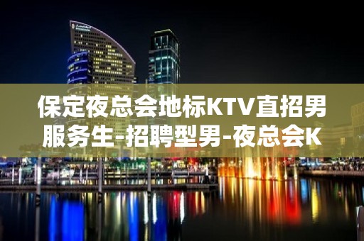 保定夜总会地标KTV直招男服务生-招聘型男-夜总会KTV招聘