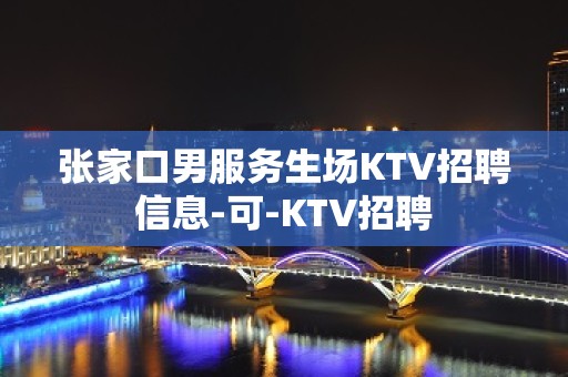 张家口男服务生场KTV招聘信息-可-KTV招聘