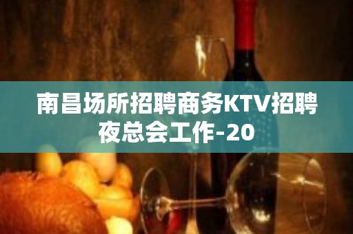 南昌场所招聘商务KTV招聘夜总会工作-20