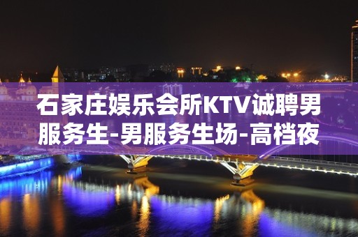 石家庄娱乐会所KTV诚聘男服务生-男服务生场-高档夜总会招聘