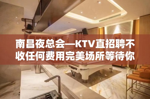 南昌夜总会—KTV直招聘不收任何费用完美场所等待你