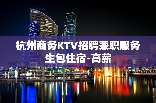 杭州商务KTV招聘兼职服务生包住宿-高薪