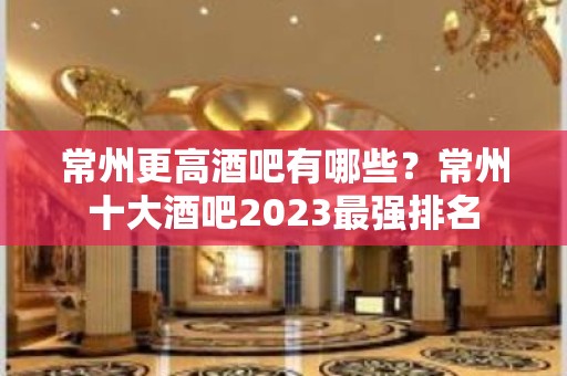 常州更高酒吧有哪些？常州十大酒吧2023最强排名