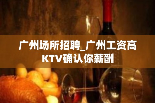 广州场所招聘_广州工资高KTV确认你薪酬