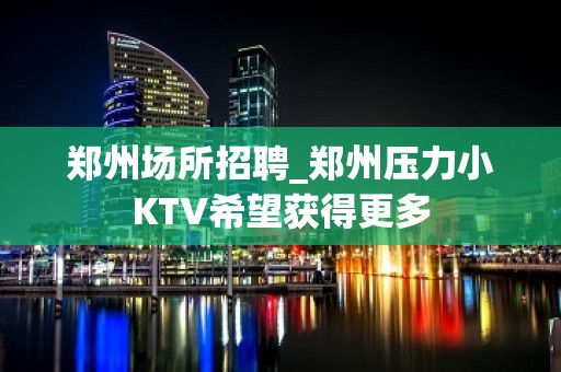 郑州场所招聘_郑州压力小KTV希望获得更多