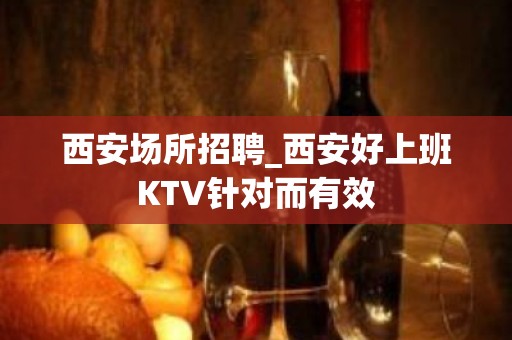 西安场所招聘_西安好上班KTV针对而有效