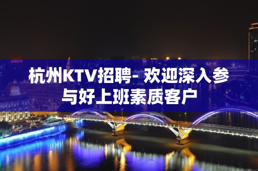 杭州KTV招聘- 欢迎深入参与好上班素质客户