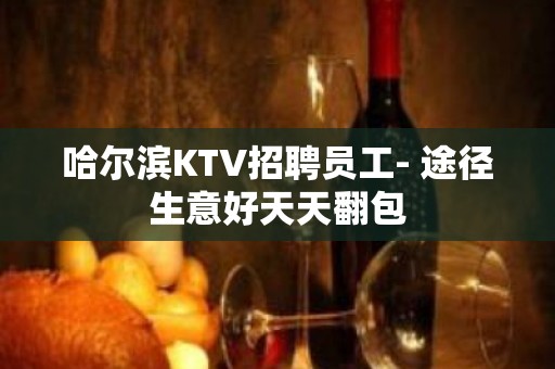 哈尔滨KTV招聘员工- 途径生意好天天翻包