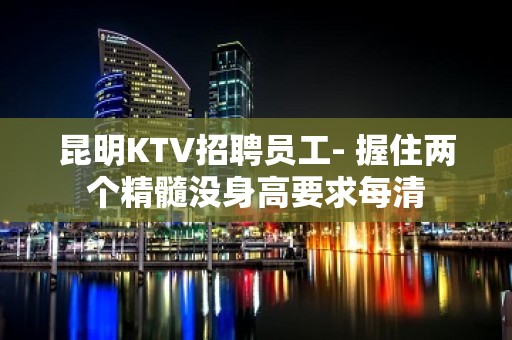 昆明KTV招聘员工- 握住两个精髓没身高要求每清