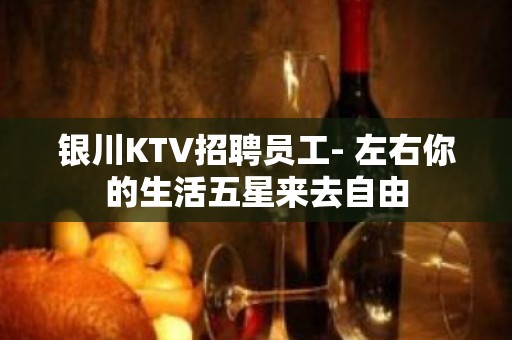 银川KTV招聘员工- 左右你的生活五星来去自由