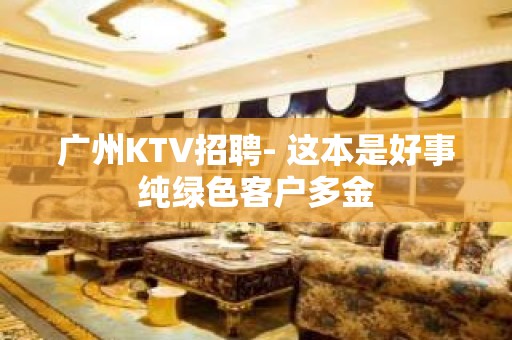 广州KTV招聘- 这本是好事纯绿色客户多金