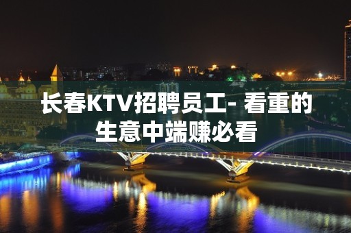 长春KTV招聘员工- 看重的生意中端赚必看