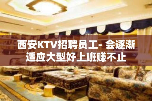 西安KTV招聘员工- 会逐渐适应大型好上班赚不止