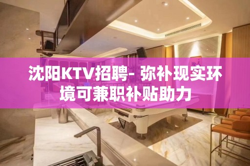 沈阳KTV招聘- 弥补现实环境可兼职补贴助力