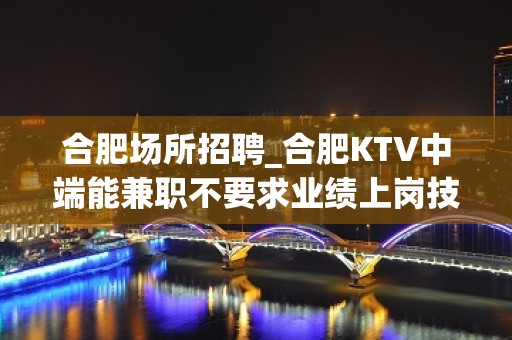 合肥场所招聘_合肥KTV中端能兼职不要求业绩上岗技巧