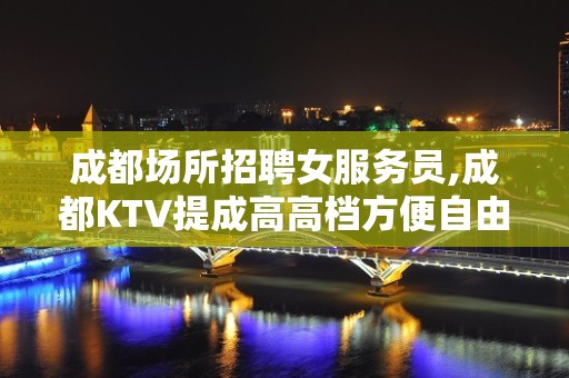 成都场所招聘女服务员,成都KTV提成高高档方便自由包接送