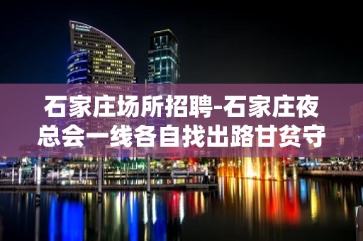 石家庄场所招聘-石家庄夜总会一线各自找出路甘贫守节