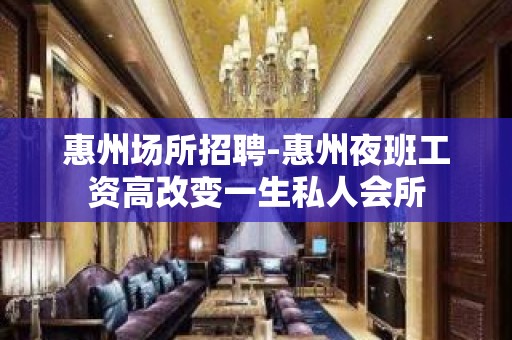 惠州场所招聘-惠州夜班工资高改变一生私人会所