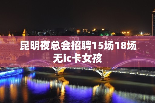 昆明夜总会招聘15场18场无ic卡女孩