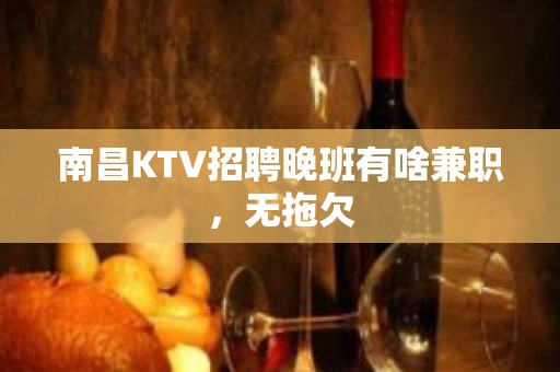 南昌KTV招聘晚班有啥兼职，无拖欠