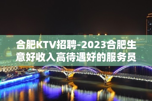 合肥KTV招聘-2023合肥生意好收入高待遇好的服务员信息