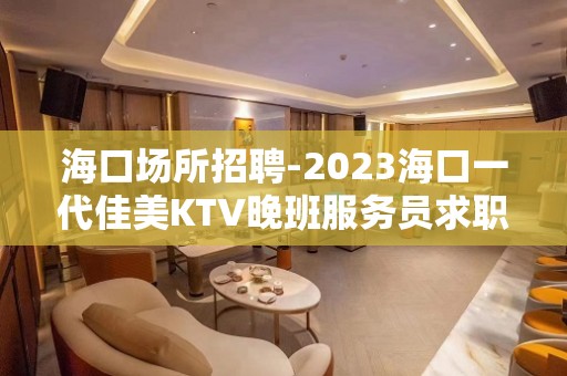 海口场所招聘-2023海口一代佳美KTV晚班服务员求职信息