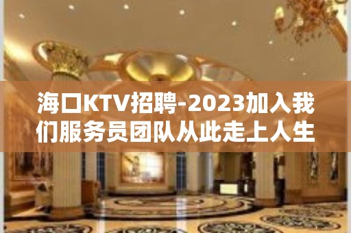 海口KTV招聘-2023加入我们服务员团队从此走上人生巅峰