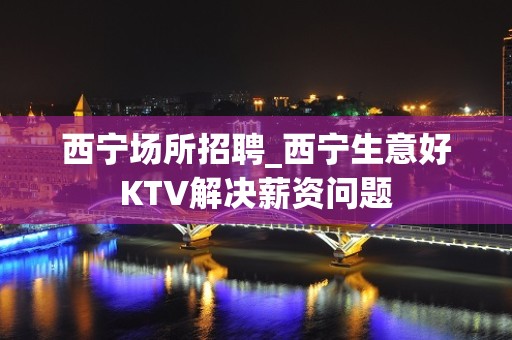 西宁场所招聘_西宁生意好KTV解决薪资问题