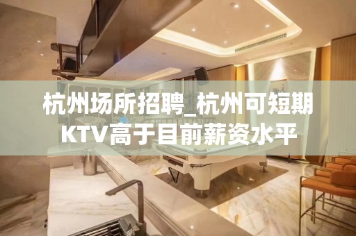 杭州场所招聘_杭州可短期KTV高于目前薪资水平