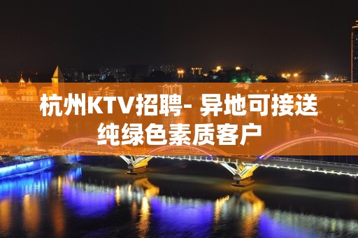 杭州KTV招聘- 异地可接送纯绿色素质客户