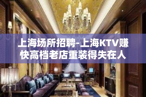 上海场所招聘-上海KTV赚快高档老店重装得失在人