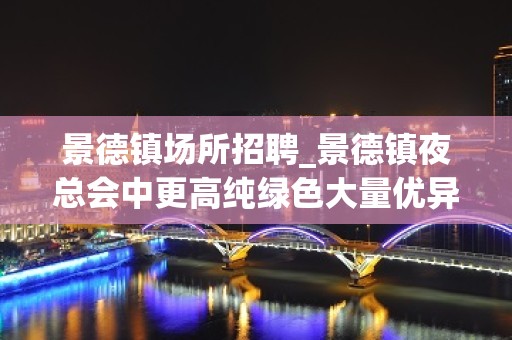 景德镇场所招聘_景德镇夜总会中更高纯绿色大量优异客户穿壁引光