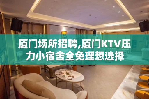 厦门场所招聘,厦门KTV压力小宿舍全免理想选择