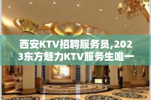 西安KTV招聘服务员,2023东方魅力KTV服务生唯一现金场