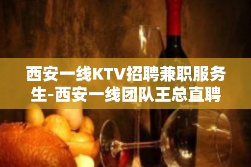 西安一线KTV招聘兼职服务生-西安一线团队王总直聘